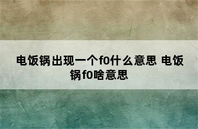 电饭锅出现一个f0什么意思 电饭锅f0啥意思